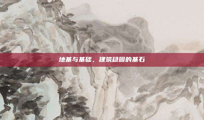 地基与基础，建筑稳固的基石