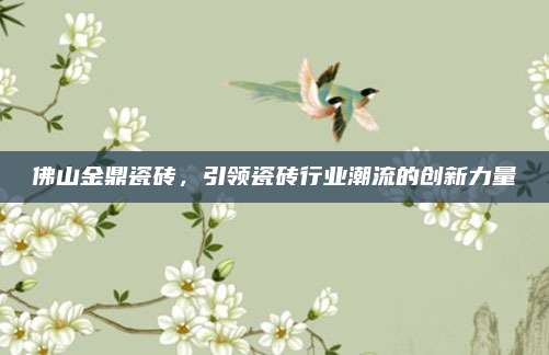 佛山金鼎瓷砖，引领瓷砖行业潮流的创新力量