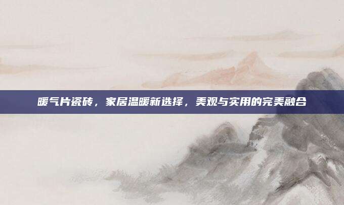暖气片瓷砖，家居温暖新选择，美观与实用的完美融合