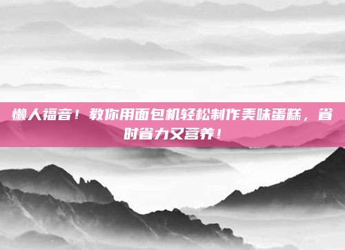 懒人福音！教你用面包机轻松制作美味蛋糕，省时省力又营养！
