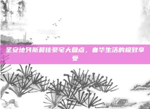 圣安地列斯最佳豪宅大盘点，奢华生活的极致享受