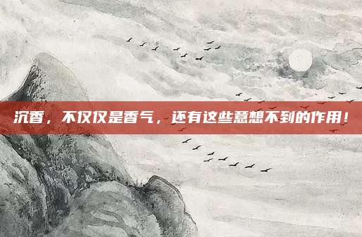 沉香，不仅仅是香气，还有这些意想不到的作用！
