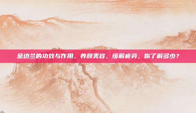 金边兰的功效与作用，养颜美容、缓解疲劳，你了解多少？