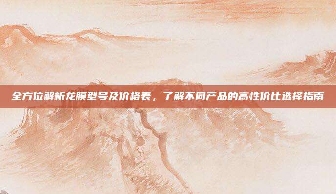 全方位解析龙膜型号及价格表，了解不同产品的高性价比选择指南