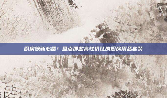 厨房焕新必备！盘点那些高性价比的厨房用品套装
