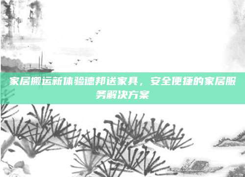 家居搬运新体验德邦送家具，安全便捷的家居服务解决方案