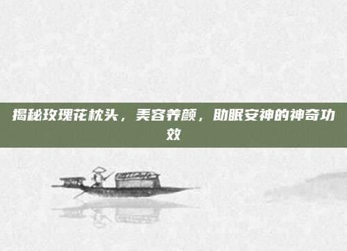 揭秘玫瑰花枕头，美容养颜，助眠安神的神奇功效