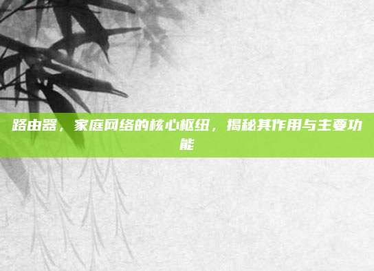 路由器，家庭网络的核心枢纽，揭秘其作用与主要功能