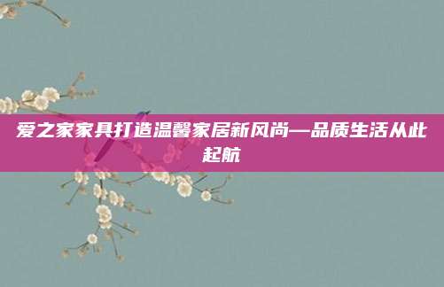 爱之家家具打造温馨家居新风尚—品质生活从此起航