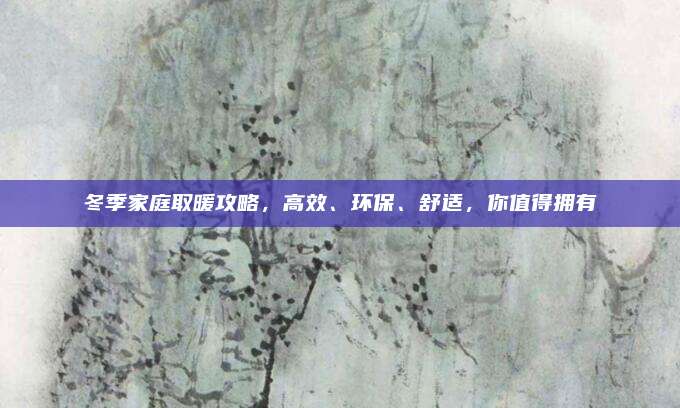 冬季家庭取暖攻略，高效、环保、舒适，你值得拥有