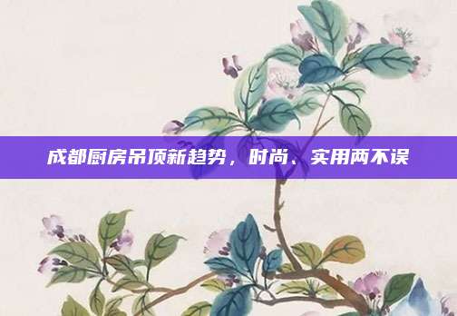 成都厨房吊顶新趋势，时尚、实用两不误