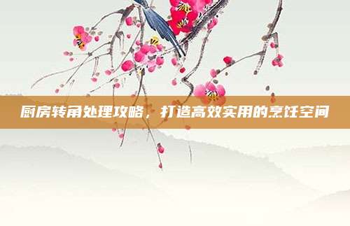 厨房转角处理攻略，打造高效实用的烹饪空间