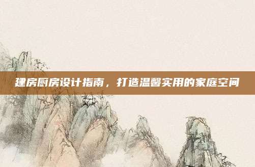 建房厨房设计指南，打造温馨实用的家庭空间