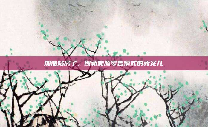 加油站房子，创新能源零售模式的新宠儿