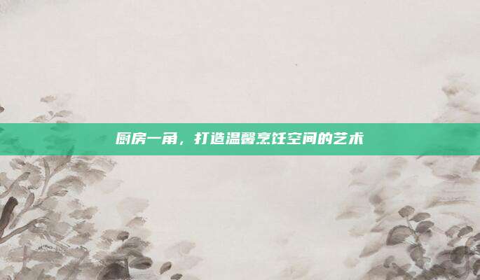 厨房一角，打造温馨烹饪空间的艺术