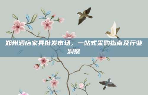 郑州酒店家具批发市场，一站式采购指南及行业洞察