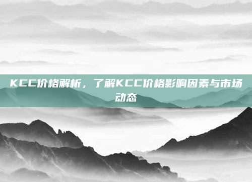 KCC价格解析，了解KCC价格影响因素与市场动态