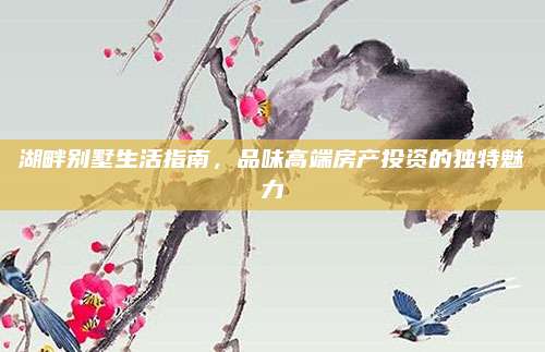 湖畔别墅生活指南，品味高端房产投资的独特魅力
