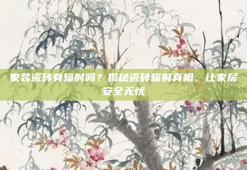 家装瓷砖有辐射吗？揭秘瓷砖辐射真相，让家居安全无忧