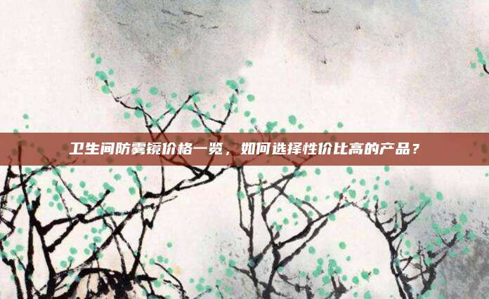 卫生间防雾镜价格一览，如何选择性价比高的产品？