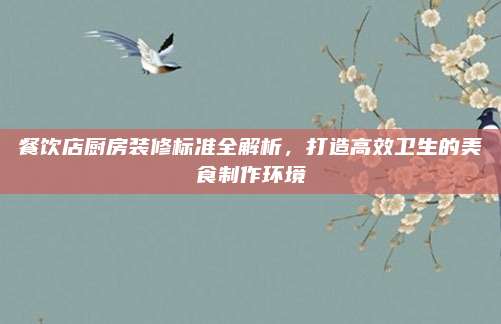 餐饮店厨房装修标准全解析，打造高效卫生的美食制作环境