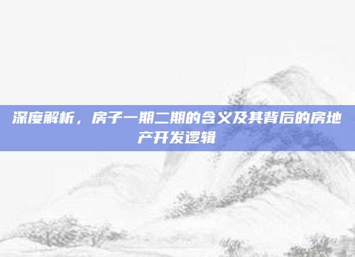 深度解析，房子一期二期的含义及其背后的房地产开发逻辑