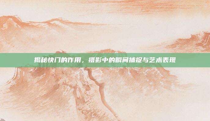 揭秘快门的作用，摄影中的瞬间捕捉与艺术表现