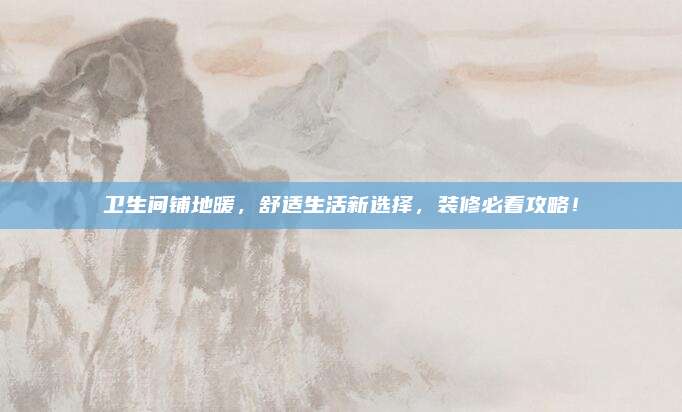 卫生间铺地暖，舒适生活新选择，装修必看攻略！