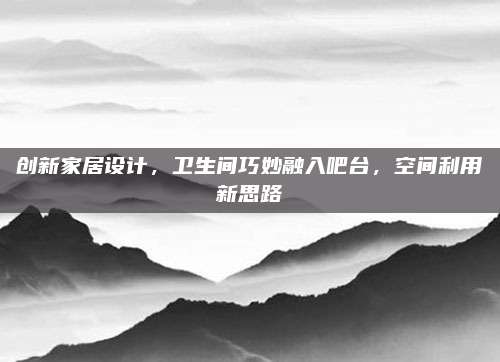 创新家居设计，卫生间巧妙融入吧台，空间利用新思路