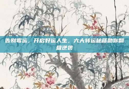 告别霉运，开启好运人生，六大转运秘籍助你翻盘逆袭