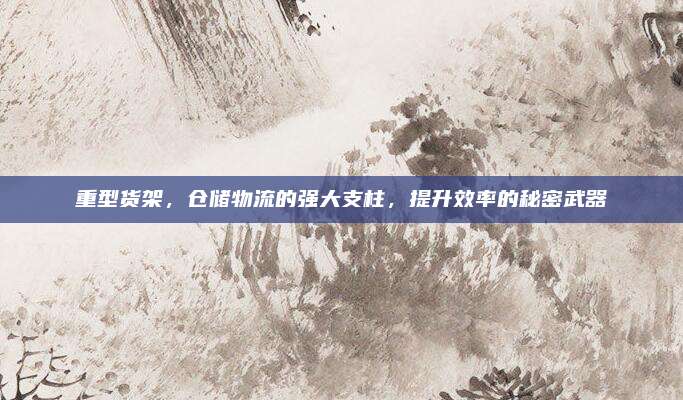 重型货架，仓储物流的强大支柱，提升效率的秘密武器