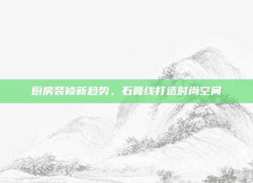厨房装修新趋势，石膏线打造时尚空间