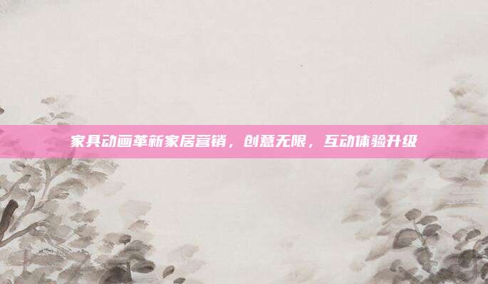家具动画革新家居营销，创意无限，互动体验升级