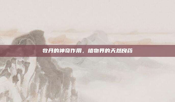 牧丹的神奇作用，植物界的天然良药