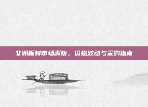 非洲板材市场解析，价格波动与采购指南