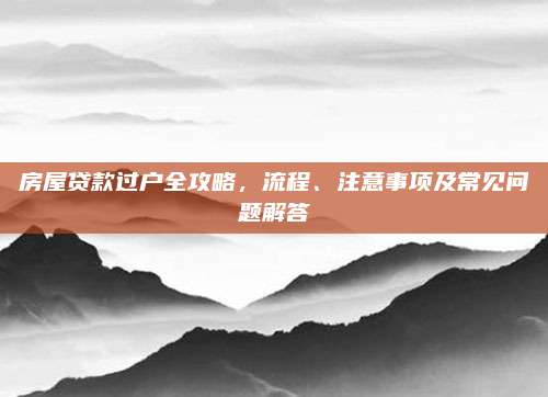 房屋贷款过户全攻略，流程、注意事项及常见问题解答