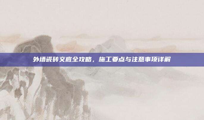 外墙瓷砖交底全攻略，施工要点与注意事项详解