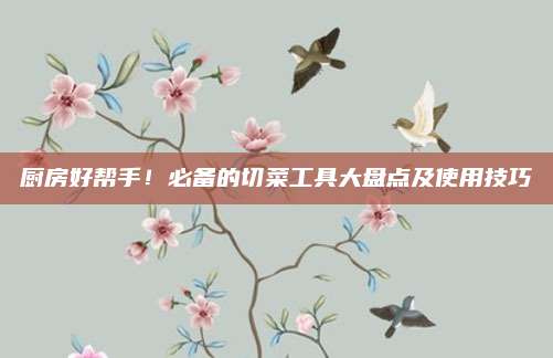 厨房好帮手！必备的切菜工具大盘点及使用技巧