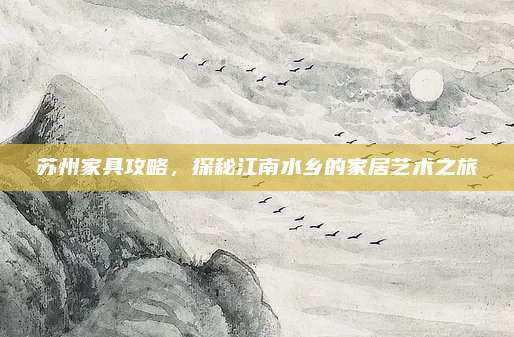 苏州家具攻略，探秘江南水乡的家居艺术之旅