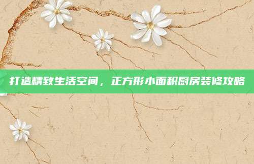 打造精致生活空间，正方形小面积厨房装修攻略