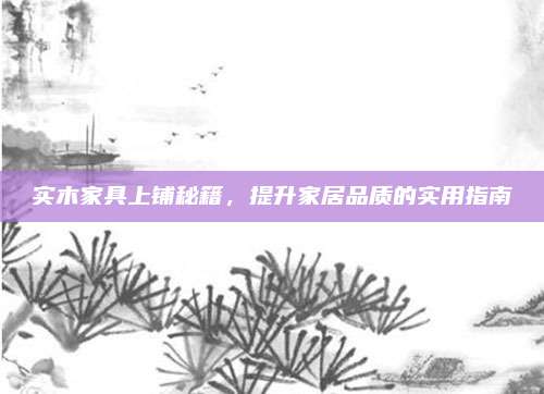 实木家具上铺秘籍，提升家居品质的实用指南