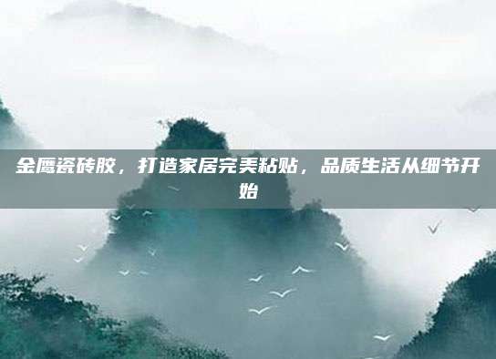 金鹰瓷砖胶，打造家居完美粘贴，品质生活从细节开始