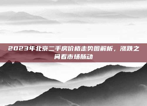 2023年北京二手房价格走势图解析，涨跌之间看市场脉动