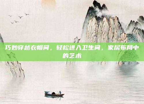 巧妙穿越衣帽间，轻松进入卫生间，家居布局中的艺术
