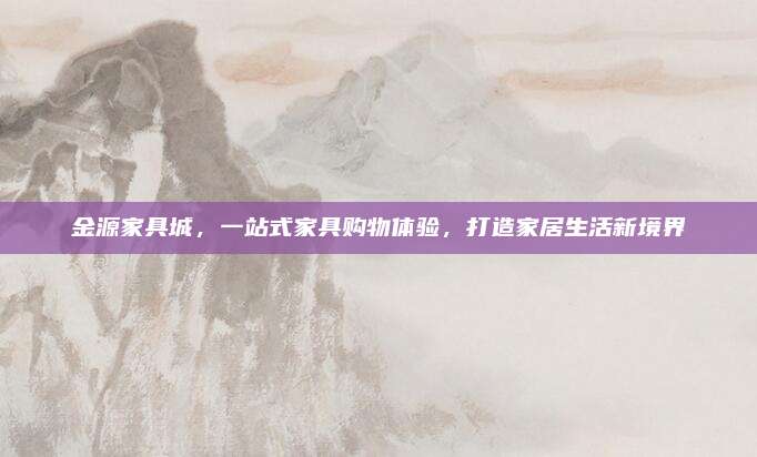 金源家具城，一站式家具购物体验，打造家居生活新境界