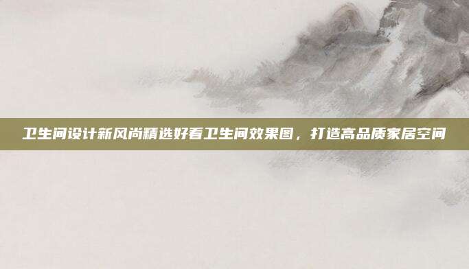 卫生间设计新风尚精选好看卫生间效果图，打造高品质家居空间