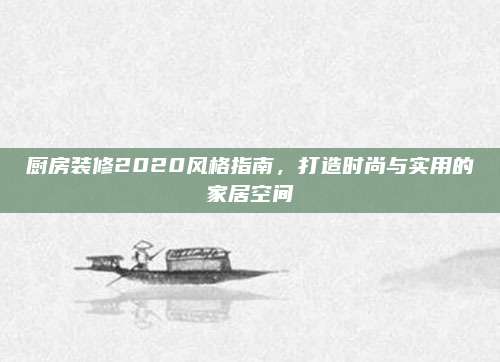 厨房装修2020风格指南，打造时尚与实用的家居空间