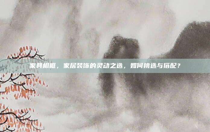 家具相框，家居装饰的灵动之选，如何挑选与搭配？