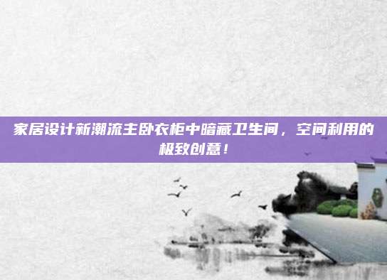 家居设计新潮流主卧衣柜中暗藏卫生间，空间利用的极致创意！