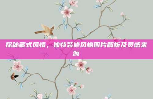 探秘藏式风情，独特装修风格图片解析及灵感来源